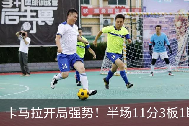 卡马拉开局强势！半场11分3板1断三分球表现抢眼