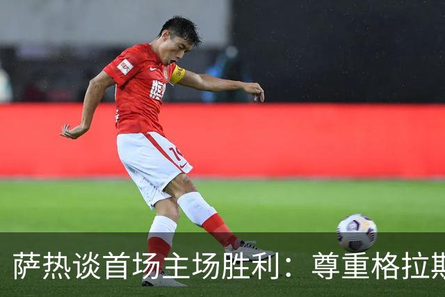 萨热谈首场主场胜利：尊重格拉斯纳 感谢他的贡献