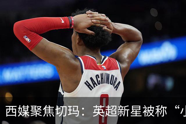 西媒聚焦切玛：英超新星被称“小罗德里”，皇马青训再受质疑